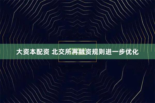 大资本配资 北交所再融资规则进一步优化