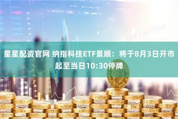 星星配资官网 纳指科技ETF景顺：将于8月3日开市起至当日10:30停牌