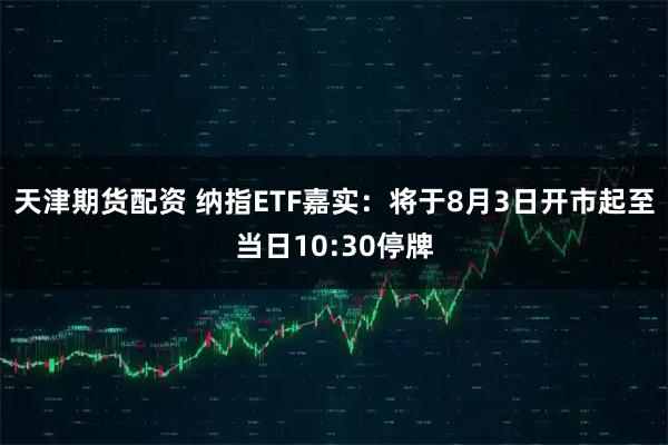 天津期货配资 纳指ETF嘉实：将于8月3日开市起至当日10:30停牌
