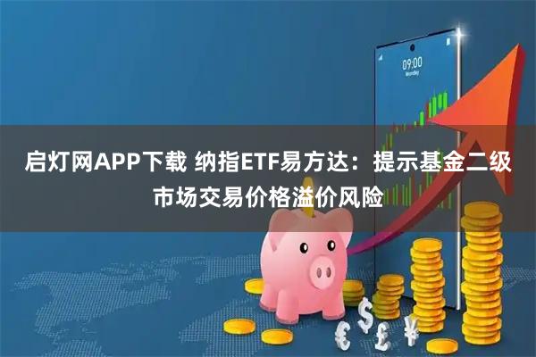 启灯网APP下载 纳指ETF易方达：提示基金二级市场交易价格溢价风险