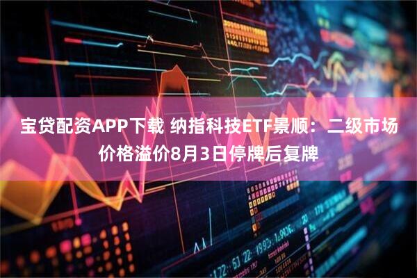 宝贷配资APP下载 纳指科技ETF景顺：二级市场价格溢价8月3日停牌后复牌