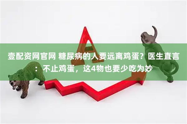 壹配资网官网 糖尿病的人要远离鸡蛋？医生直言：不止鸡蛋，这4物也要少吃为妙