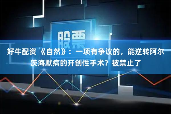好牛配资 《自然》：一项有争议的，能逆转阿尔茨海默病的开创性手术？被禁止了