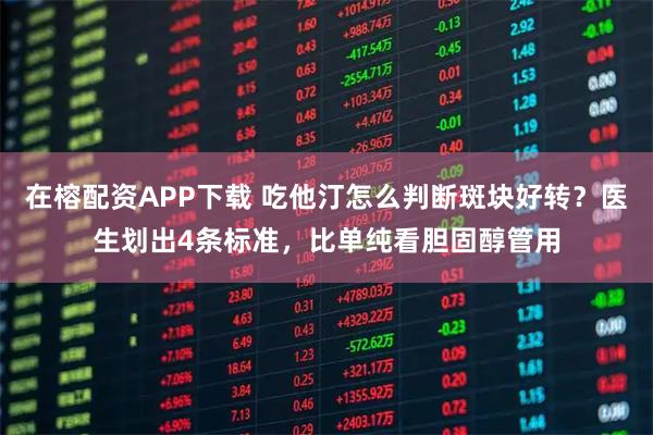 在榕配资APP下载 吃他汀怎么判断斑块好转？医生划出4条标准，比单纯看胆固醇管用